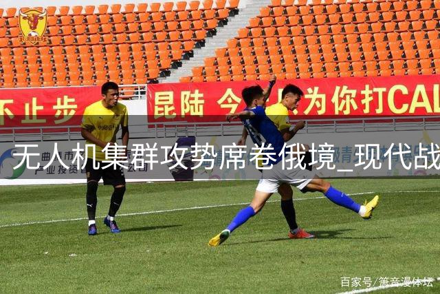 无人机集群攻势席卷俄境 现代战争生态面临重塑
